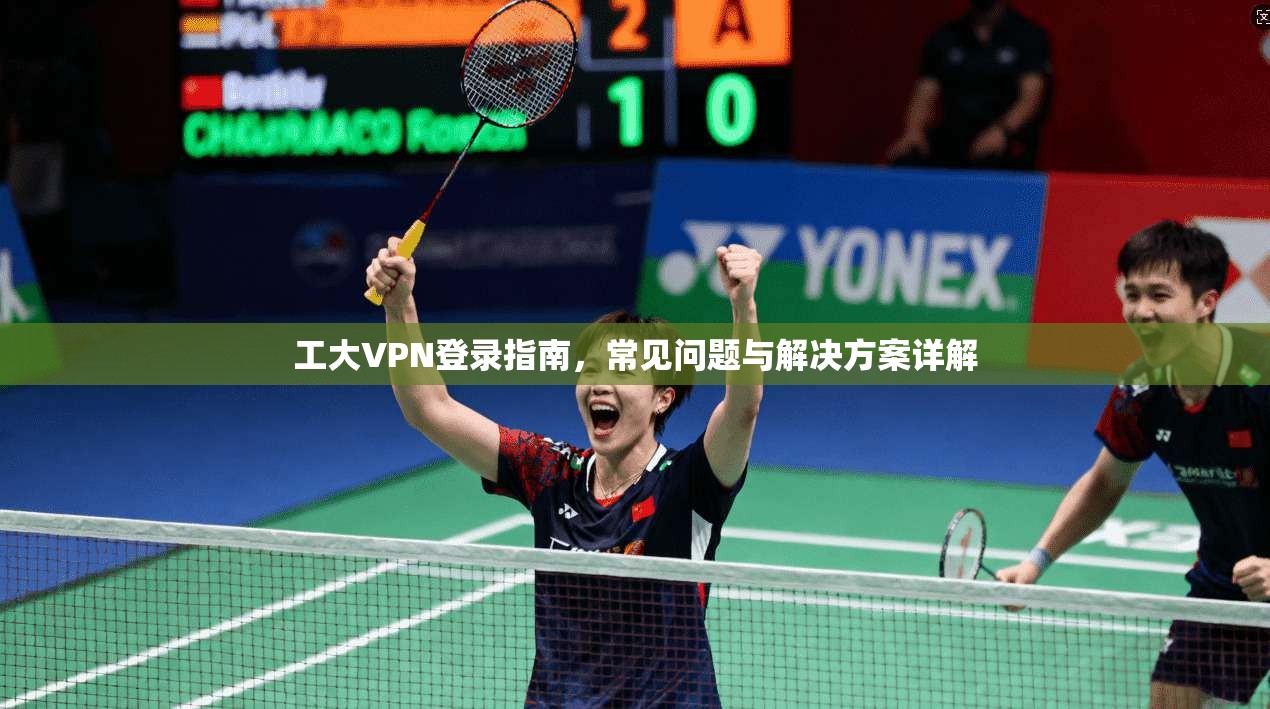 工大VPN登录指南，常见问题与解决方案详解
