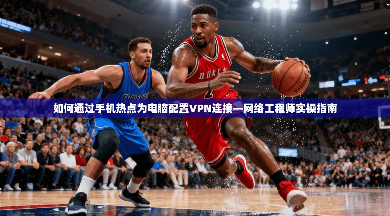 如何通过手机热点为电脑配置VPN连接—网络工程师实操指南 如何通过手机热点为电脑配置VPN连接—网络工程师实操指南