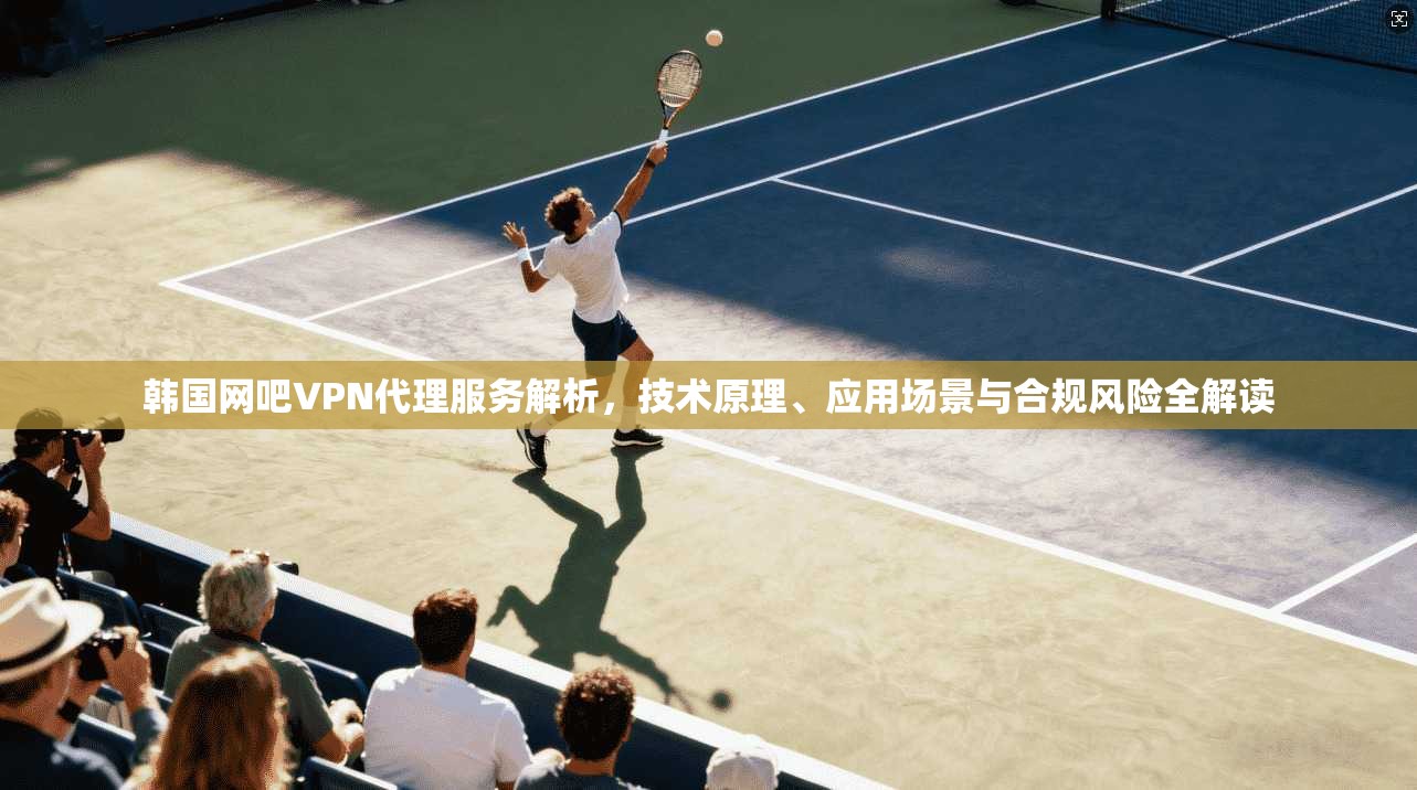 韩国网吧VPN代理服务解析，技术原理、应用场景与合规风险全解读
