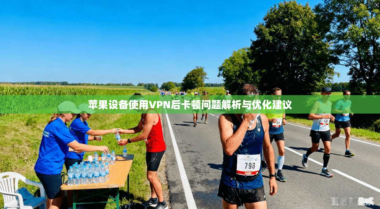 苹果设备使用VPN后卡顿问题解析与优化建议 苹果设备使用VPN后卡顿问题解析与优化建议