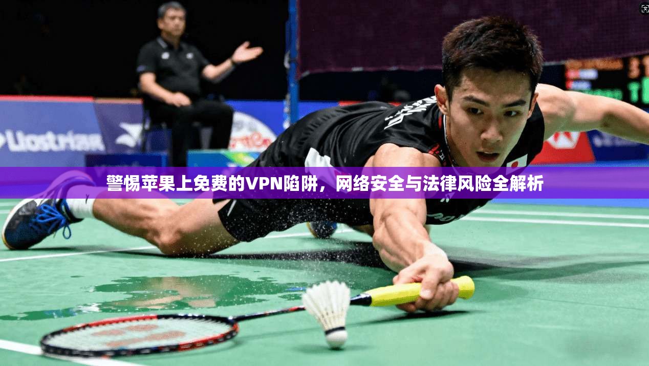 警惕苹果上免费的VPN陷阱，网络安全与法律风险全解析