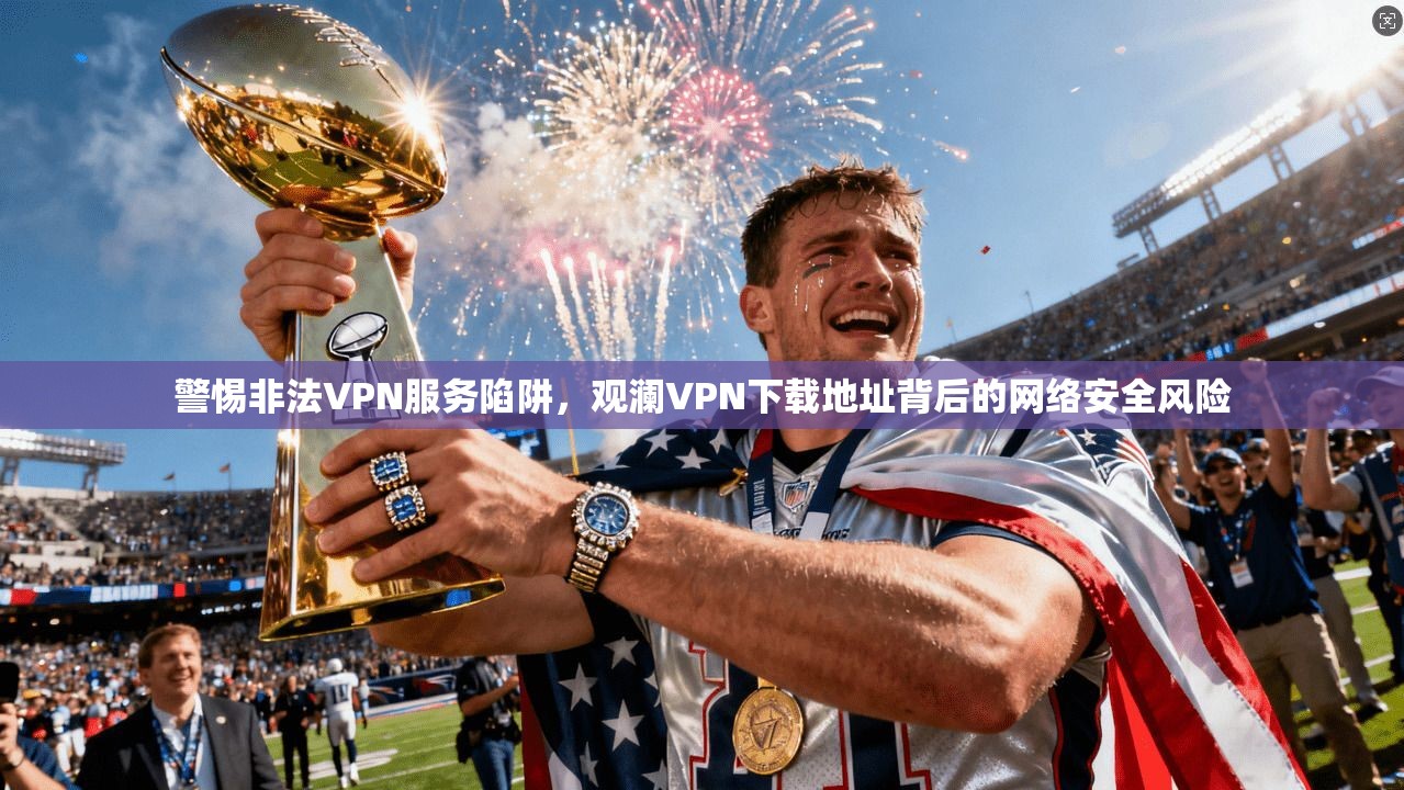 警惕非法VPN服务陷阱，观澜VPN下载地址背后的网络安全风险