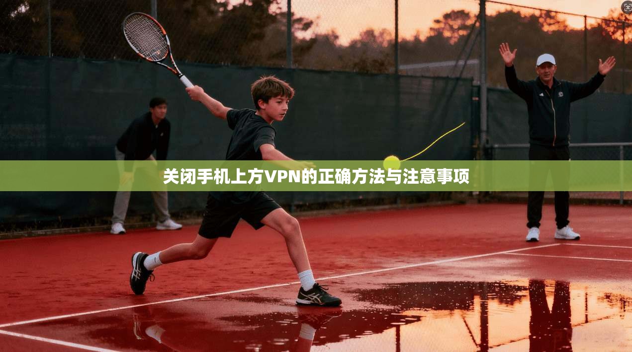关闭手机上方VPN的正确方法与注意事项 关闭手机上方VPN的正确方法与注意事项