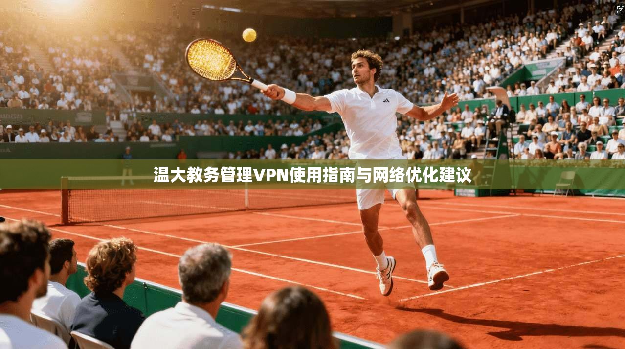温大教务管理VPN使用指南与网络优化建议 温大教务管理VPN使用指南与网络优化建议