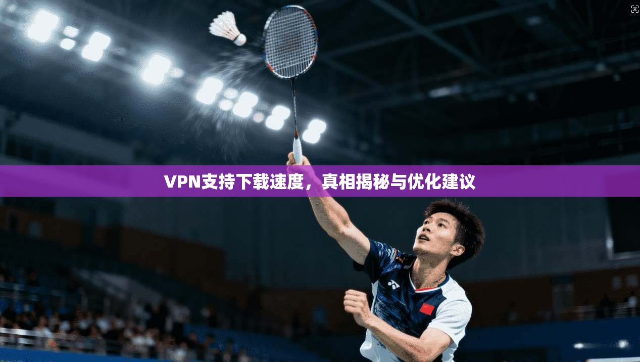 VPN支持下载速度，真相揭秘与优化建议