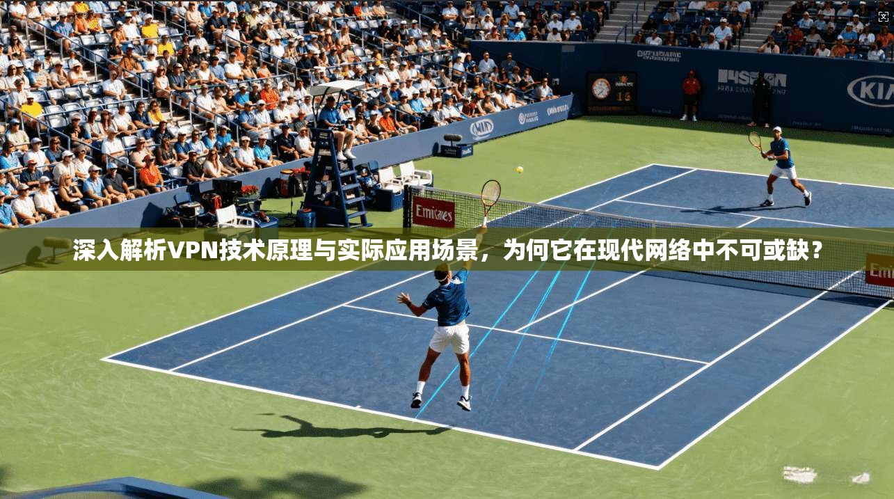 深入解析VPN技术原理与实际应用场景,为何它在现代网络中不可或缺? 深入解析VPN技术原理与实际应用场景,为何它在现代网络中不可或缺?