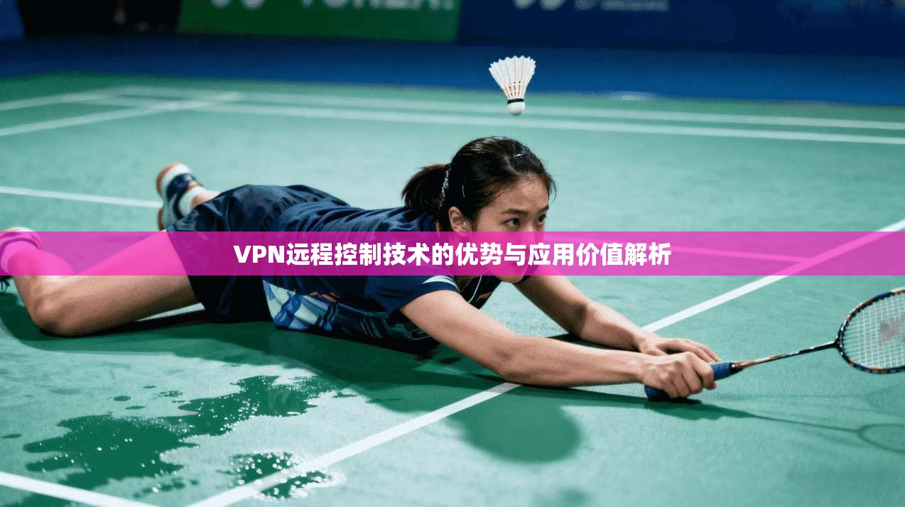 VPN远程控制技术的优势与应用价值解析 VPN远程控制技术的优势与应用价值解析