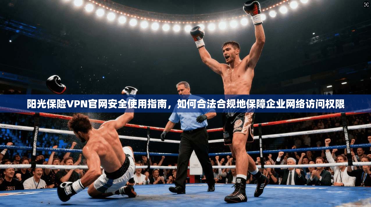 阳光保险VPN官网安全使用指南,如何合法合规地保障企业网络访问权限 阳光保险VPN官网安全使用指南,如何合法合规地保障企业网络访问权限