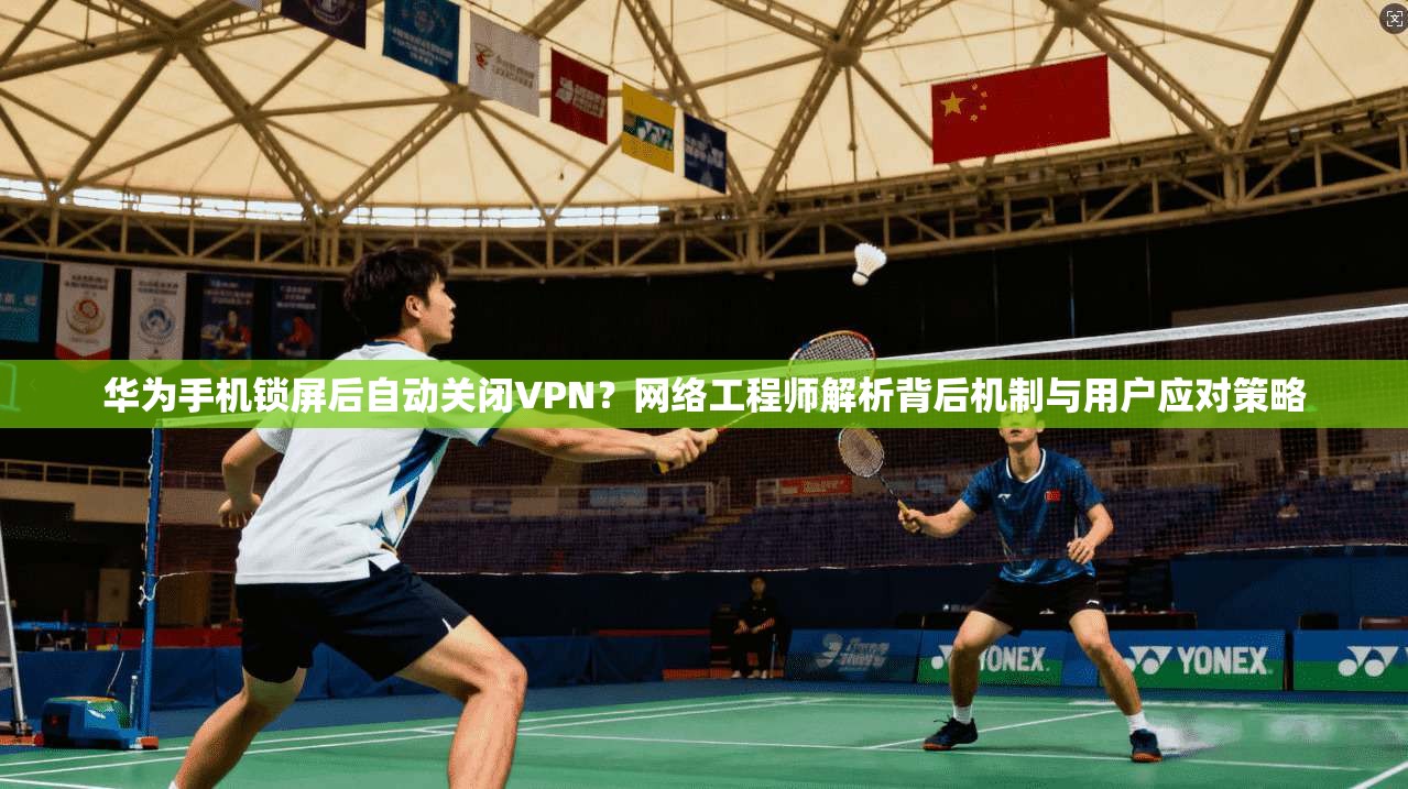 华为手机锁屏后自动关闭VPN？网络工程师解析背后机制与用户应对策略