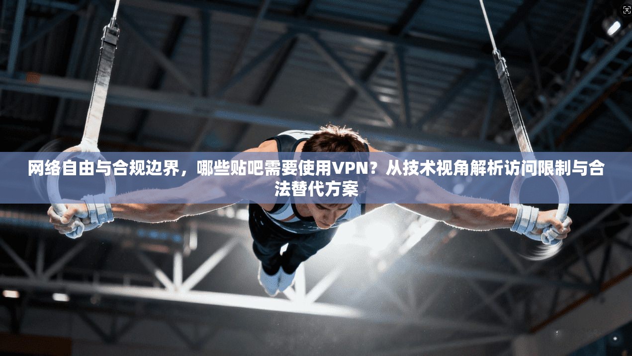 网络自由与合规边界,哪些贴吧需要使用VPN?从技术视角解析访问限制与合法替代方案 网络自由与合规边界,哪些贴吧需要使用VPN?从技术视角解析访问限制与合法替代方案