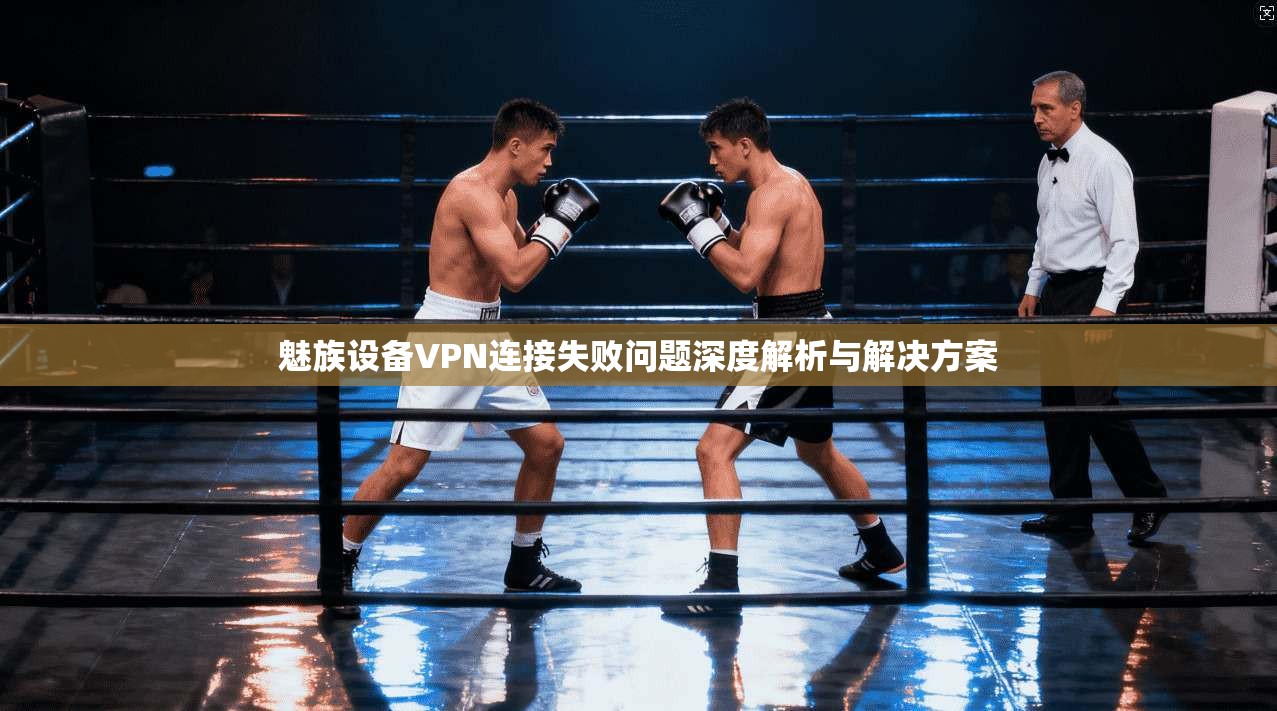 魅族设备VPN连接失败问题深度解析与解决方案