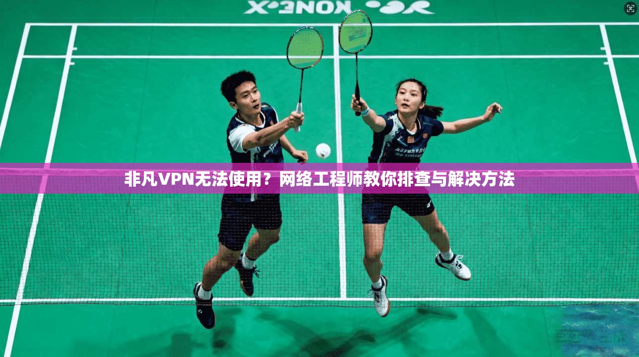 非凡VPN无法使用？网络工程师教你排查与解决方法