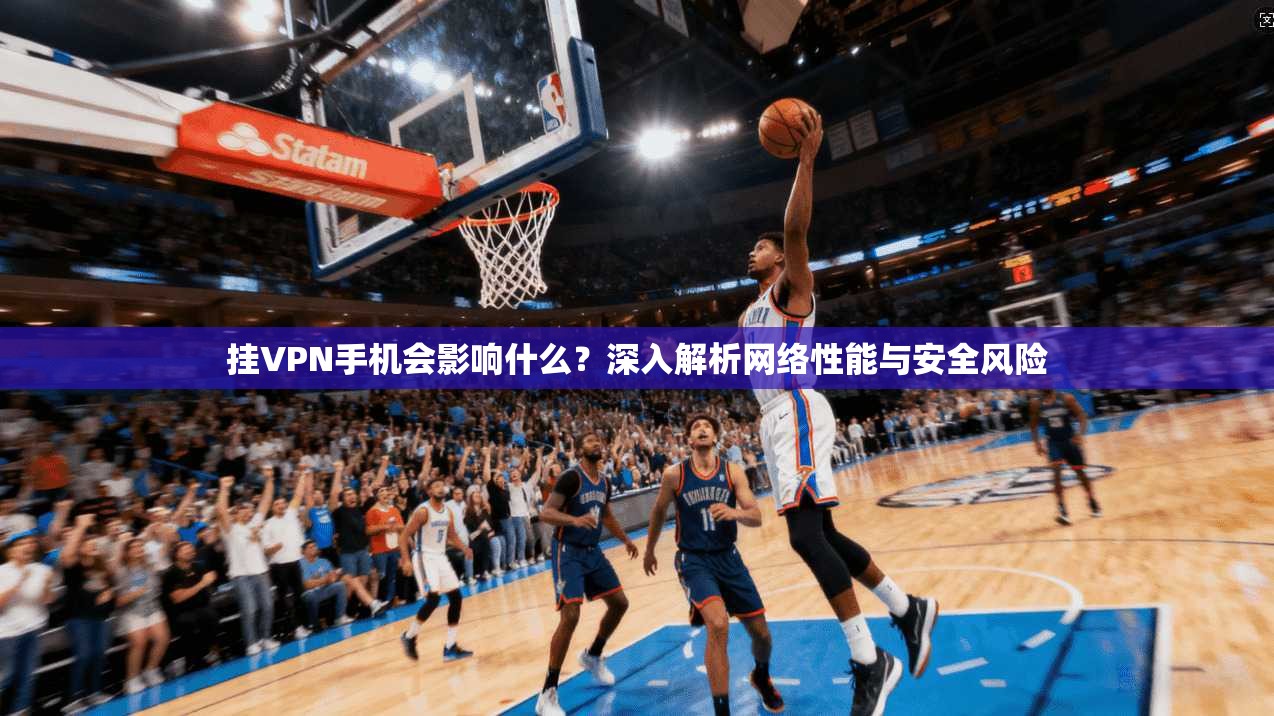 挂VPN手机会影响什么？深入解析网络性能与安全风险