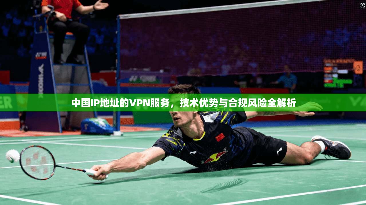 中国IP地址的VPN服务,技术优势与合规风险全解析 中国IP地址的VPN服务,技术优势与合规风险全解析
