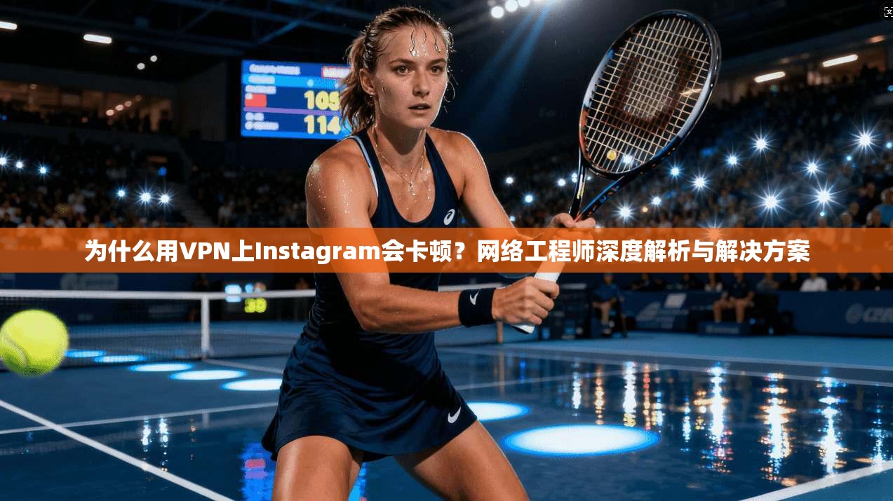 为什么用VPN上Instagram会卡顿？网络工程师深度解析与解决方案