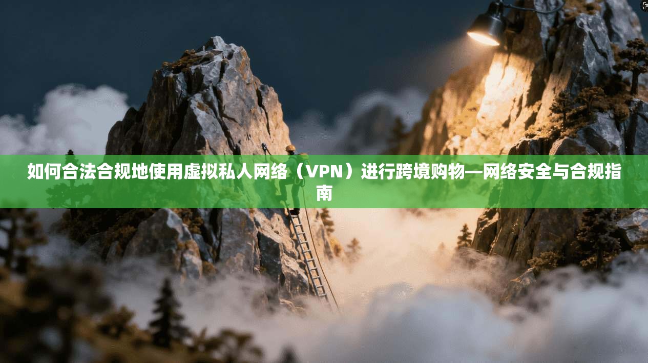 如何合法合规地使用虚拟私人网络（VPN）进行跨境购物—网络安全与合规指南
