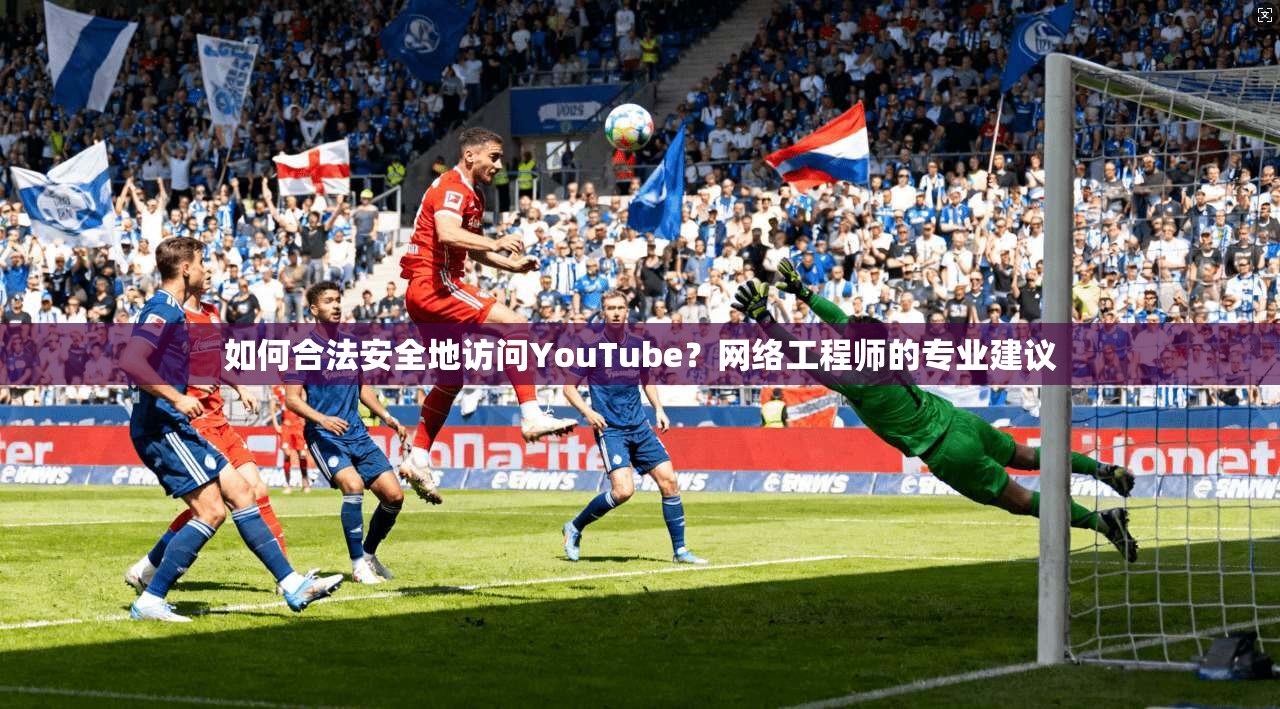 如何合法安全地访问YouTube？网络工程师的专业建议