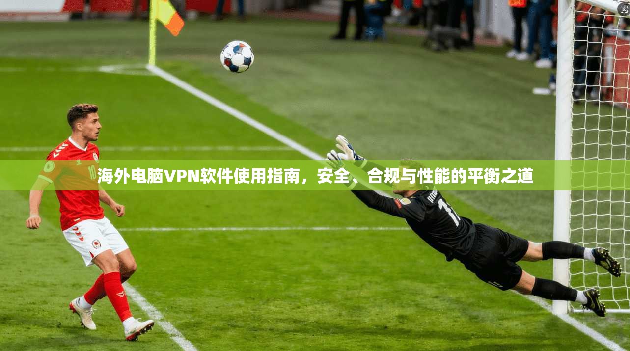 海外电脑VPN软件使用指南，安全、合规与性能的平衡之道