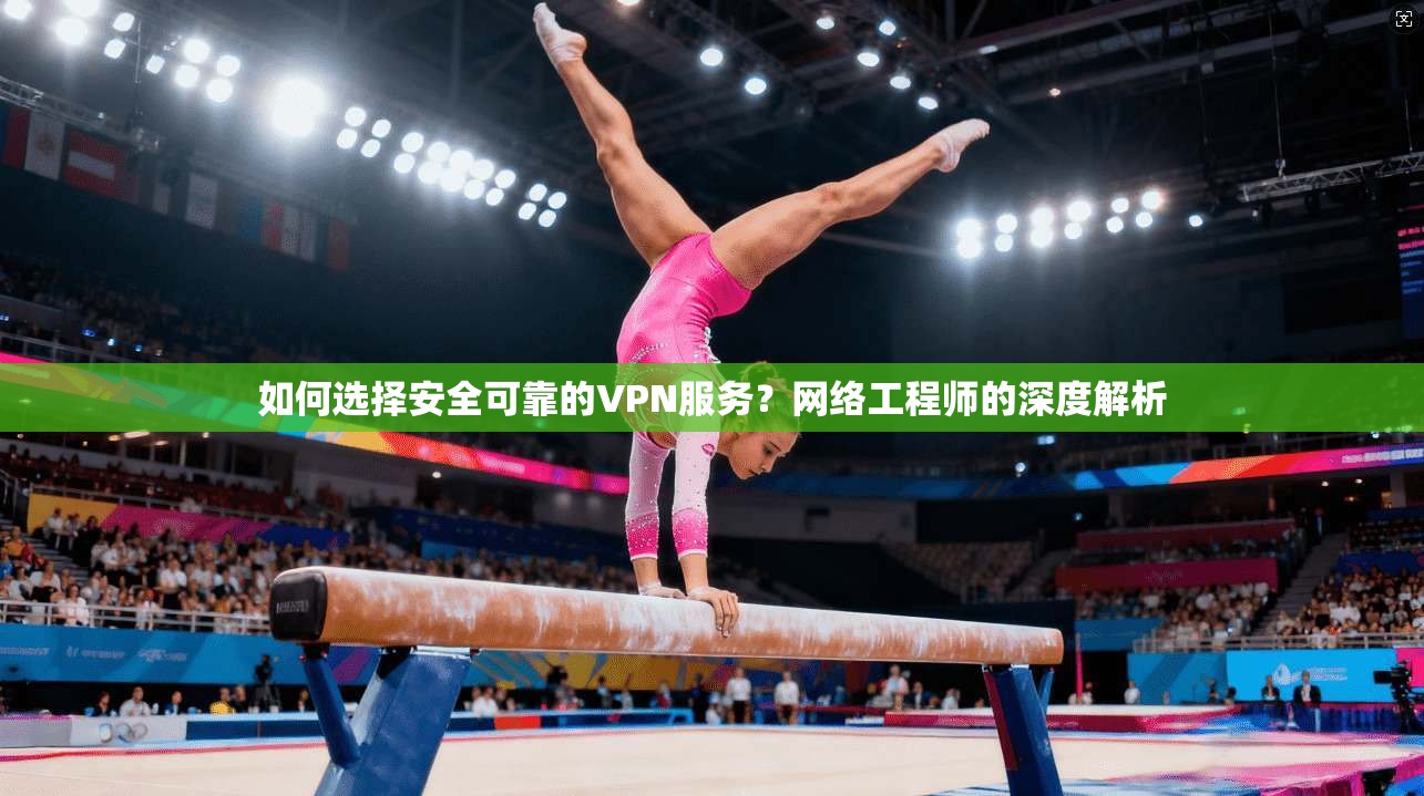 如何选择安全可靠的VPN服务？网络工程师的深度解析