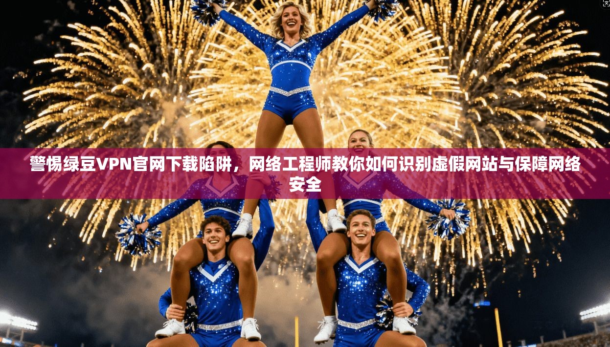 警惕绿豆VPN官网下载陷阱,网络工程师教你如何识别虚假网站与保障网络安全 警惕绿豆VPN官网下载陷阱,网络工程师教你如何识别虚假网站与保障网络安全