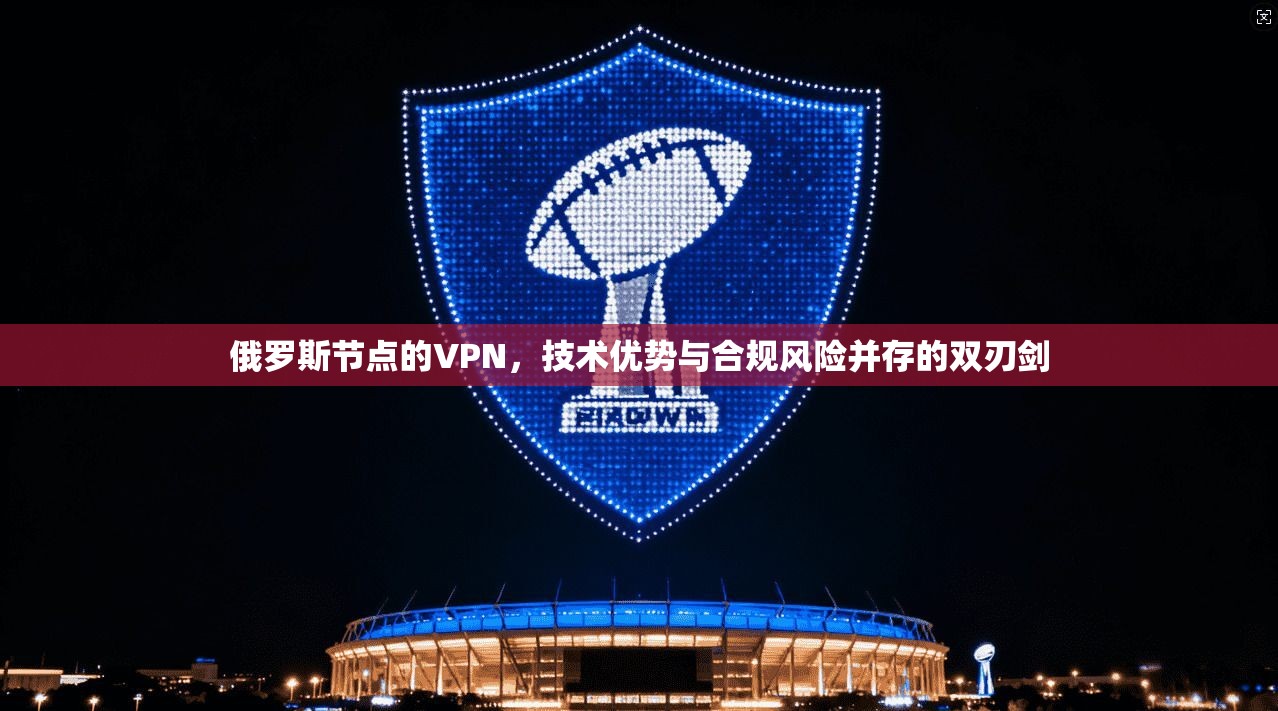 俄罗斯节点的VPN,技术优势与合规风险并存的双刃剑 俄罗斯节点的VPN,技术优势与合规风险并存的双刃剑