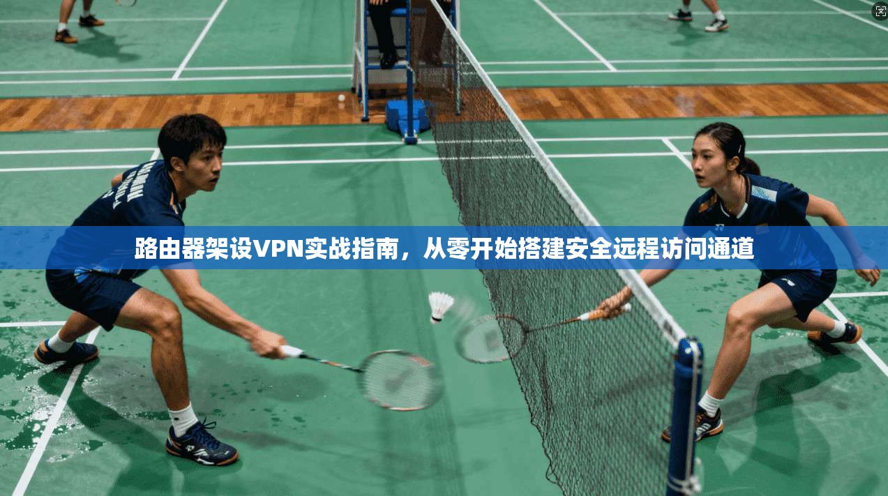 路由器架设VPN实战指南,从零开始搭建安全远程访问通道 路由器架设VPN实战指南,从零开始搭建安全远程访问通道