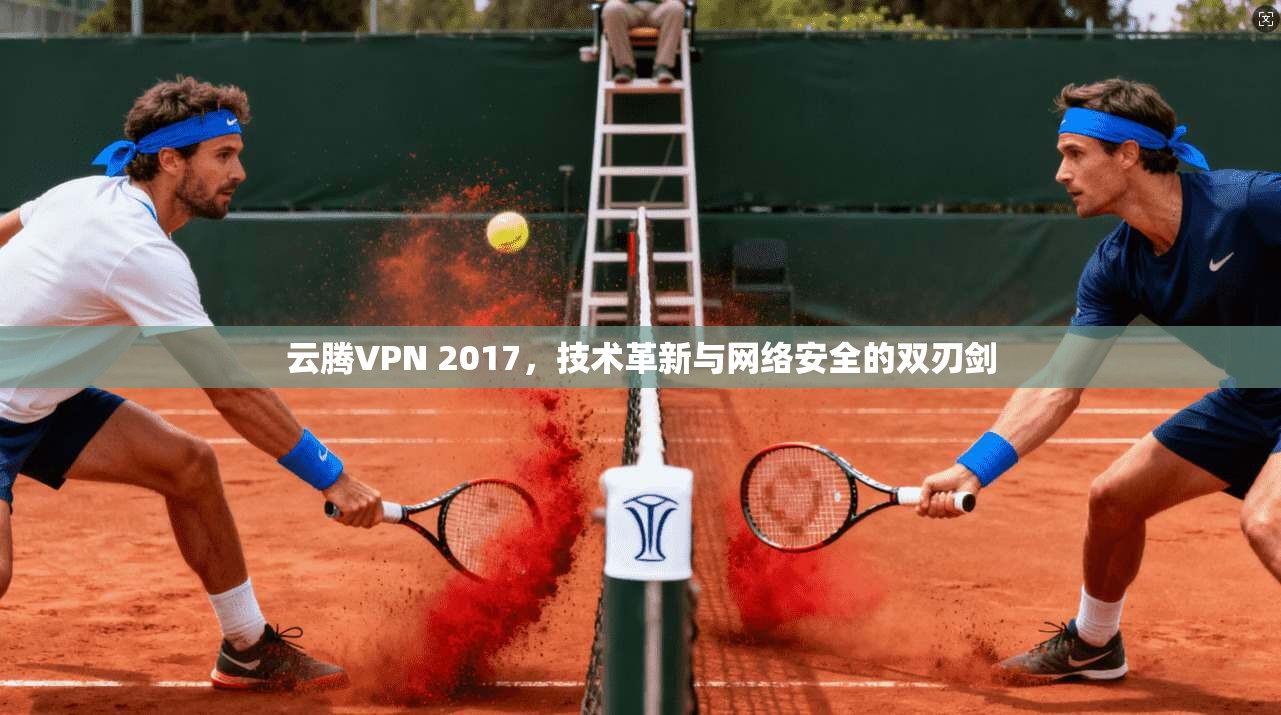 云腾VPN 2017，技术革新与网络安全的双刃剑