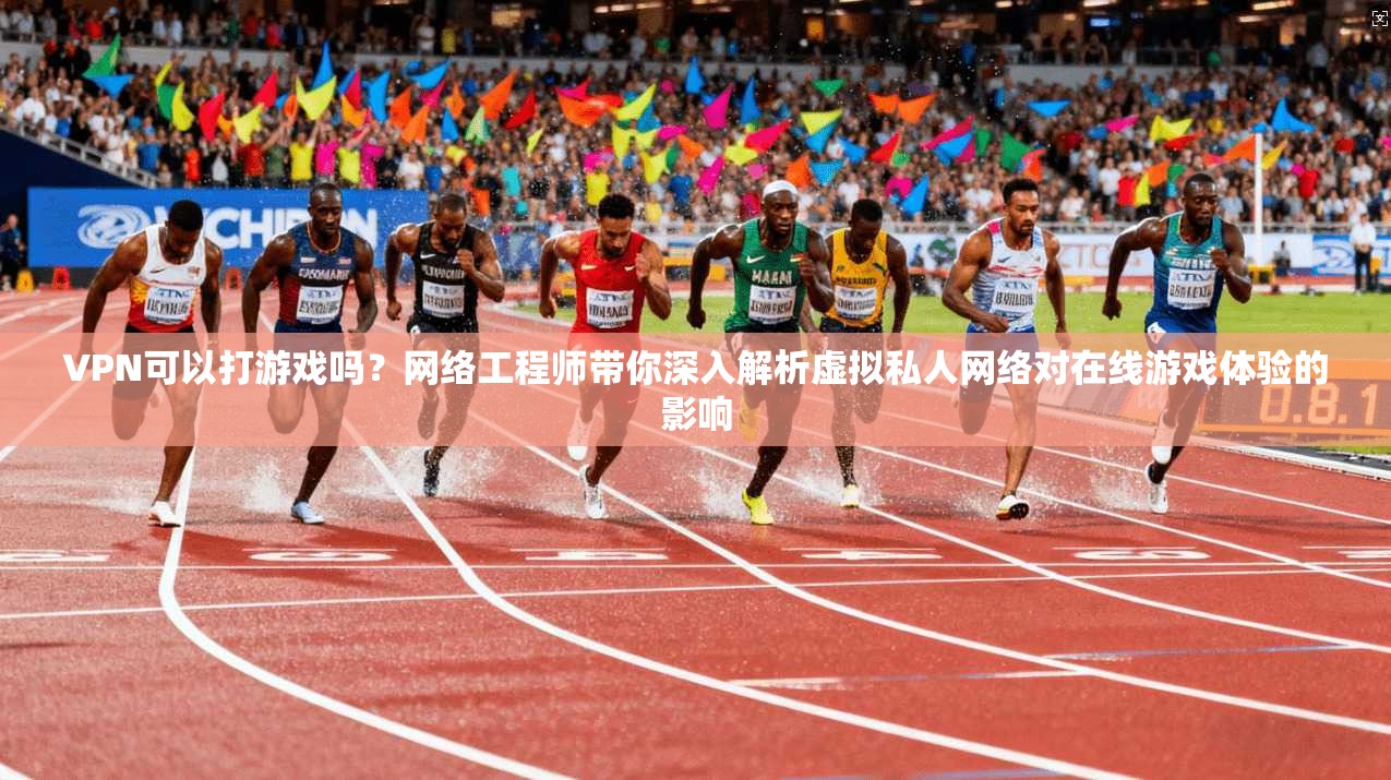 VPN可以打游戏吗?网络工程师带你深入解析虚拟私人网络对在线游戏体验的影响 VPN可以打游戏吗?网络工程师带你深入解析虚拟私人网络对在线游戏体验的影响