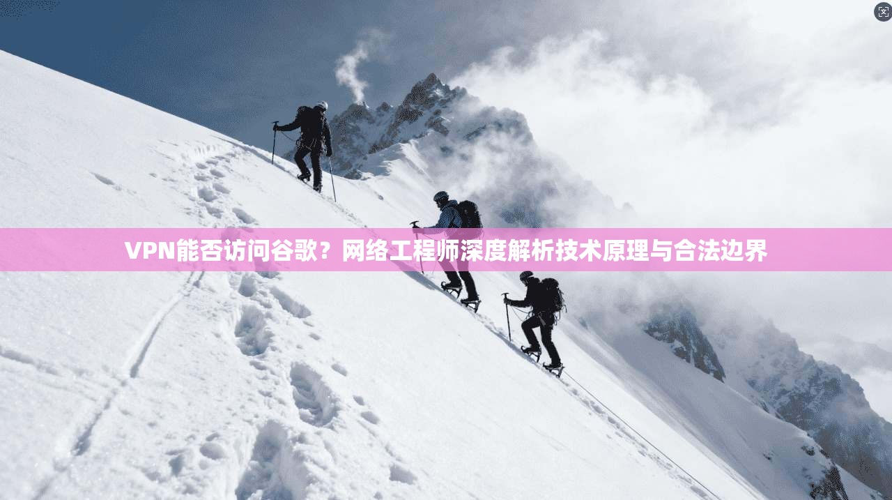 VPN能否访问谷歌?网络工程师深度解析技术原理与合法边界 VPN能否访问谷歌?网络工程师深度解析技术原理与合法边界