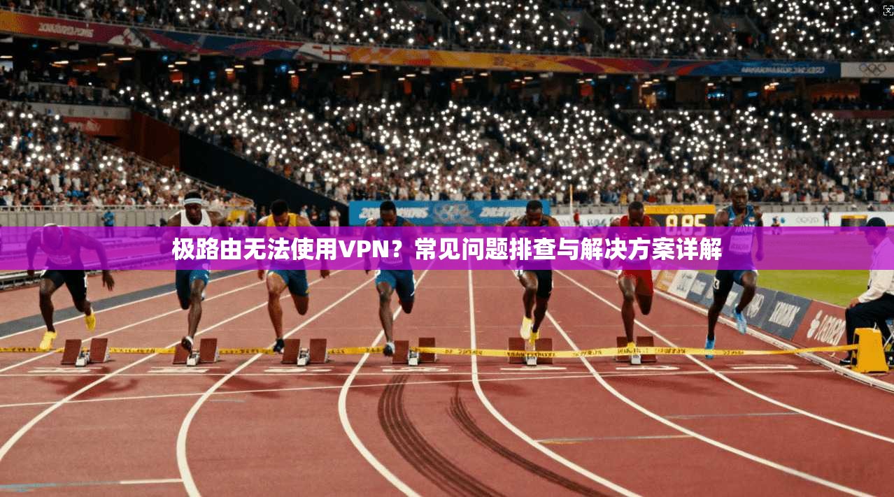 极路由无法使用VPN？常见问题排查与解决方案详解