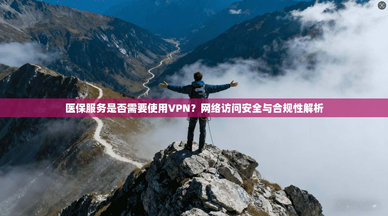 医保服务是否需要使用VPN？网络访问安全与合规性解析