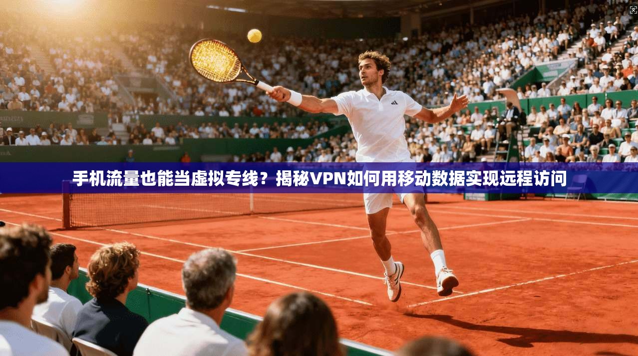 手机流量也能当虚拟专线？揭秘VPN如何用移动数据实现远程访问