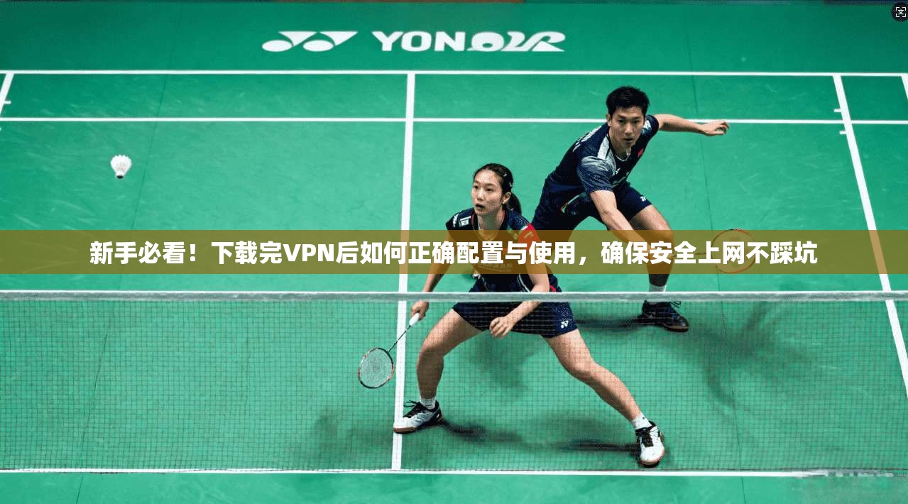 新手必看！下载完VPN后如何正确配置与使用，确保安全上网不踩坑