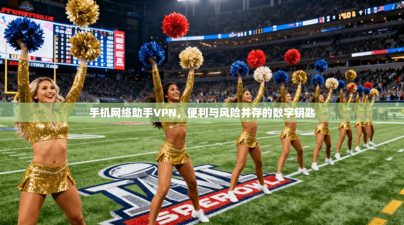手机网络助手VPN，便利与风险并存的数字钥匙