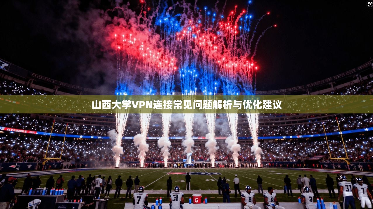 山西大学VPN连接常见问题解析与优化建议
