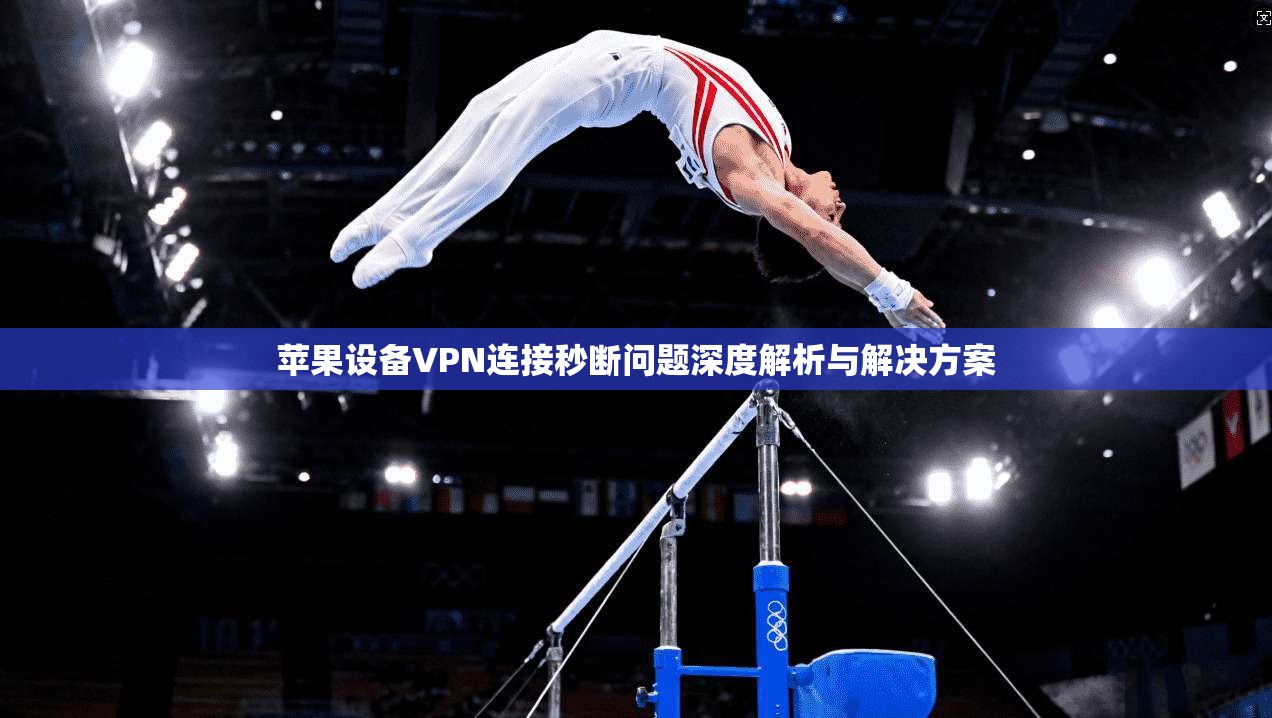 苹果设备VPN连接秒断问题深度解析与解决方案