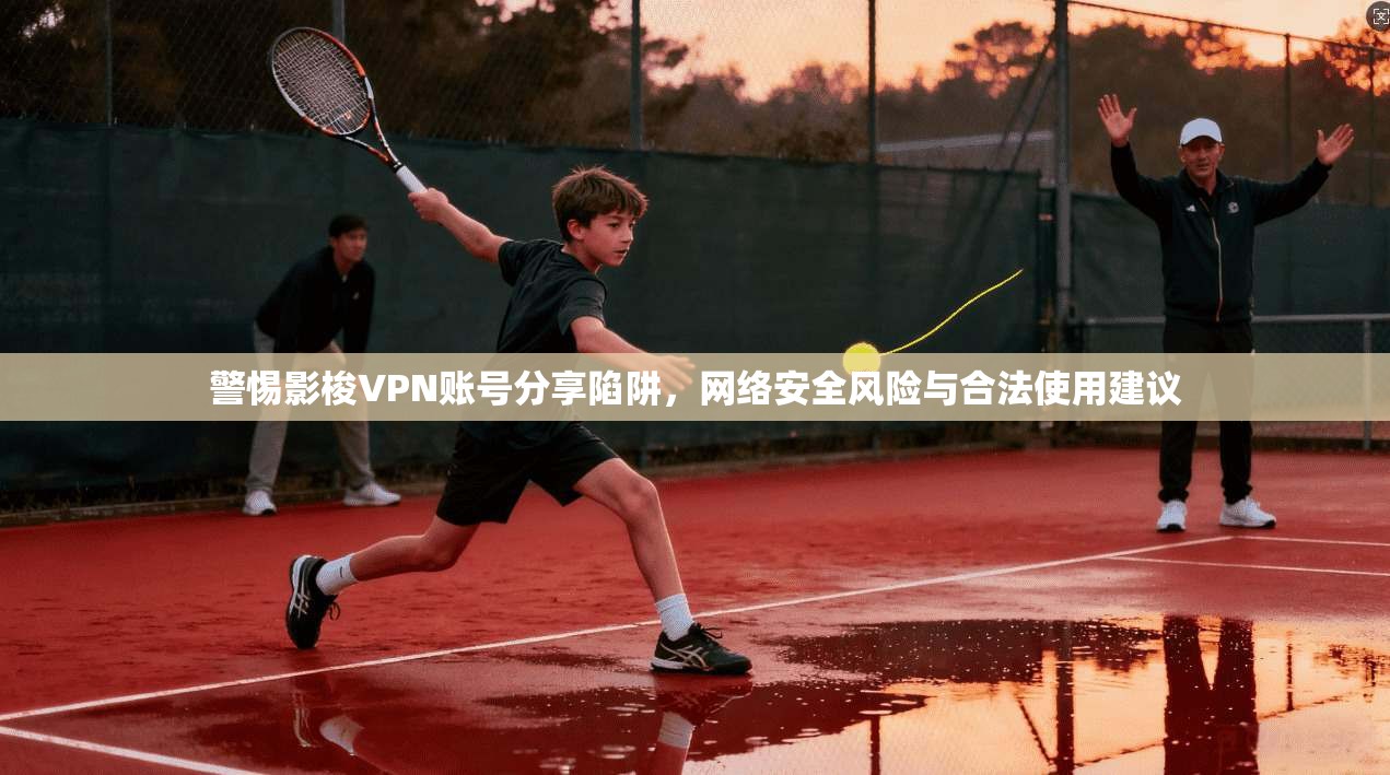 警惕影梭VPN账号分享陷阱，网络安全风险与合法使用建议
