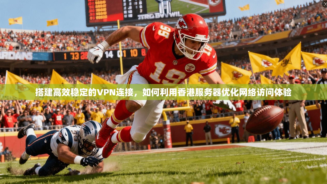 搭建高效稳定的VPN连接，如何利用香港服务器优化网络访问体验
