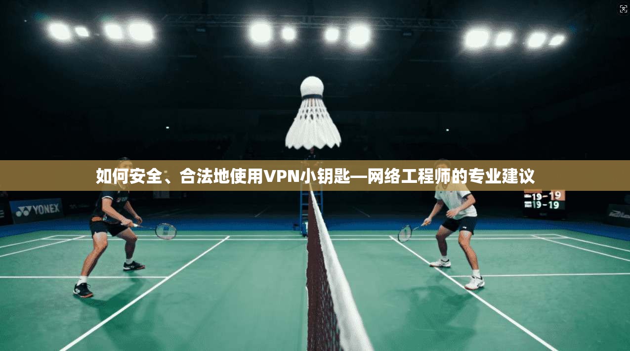 如何安全、合法地使用VPN小钥匙—网络工程师的专业建议
