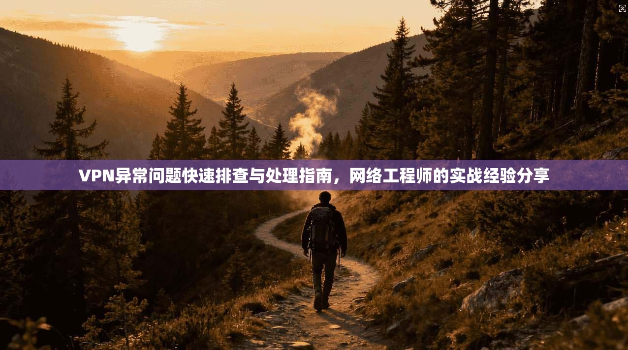 VPN异常问题快速排查与处理指南，网络工程师的实战经验分享