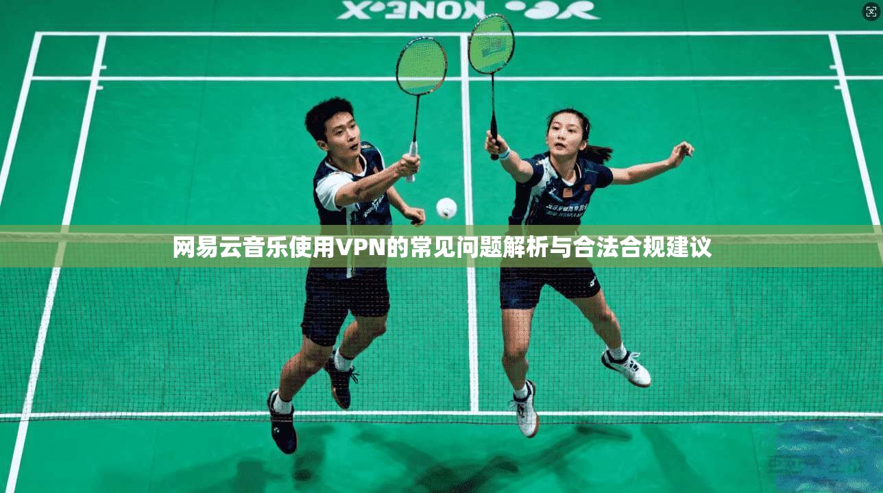 网易云音乐使用VPN的常见问题解析与合法合规建议