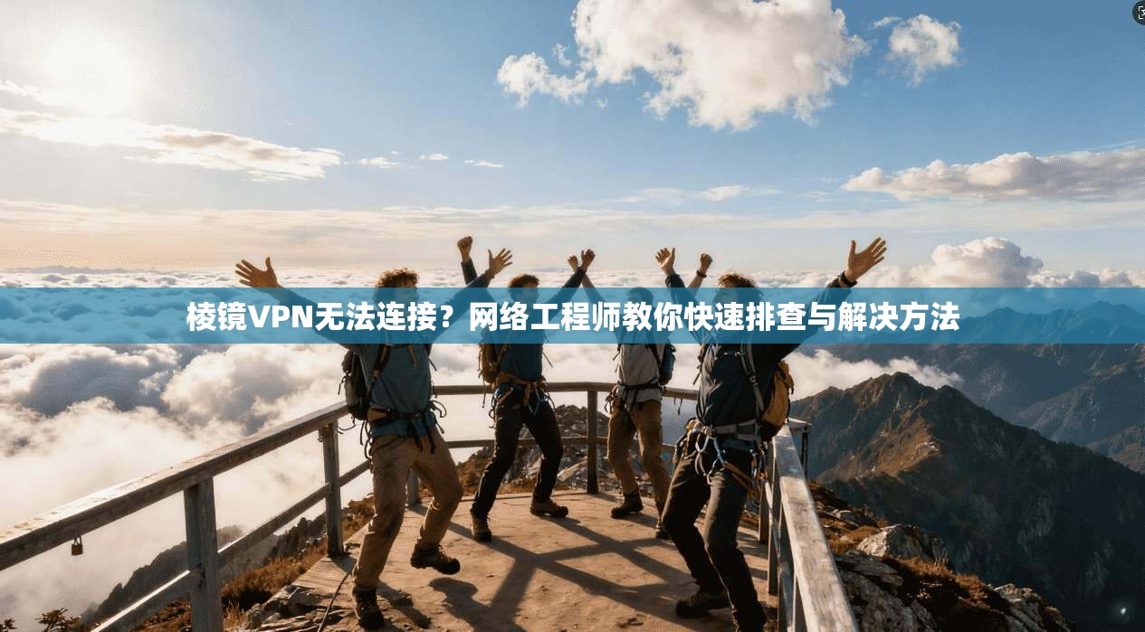棱镜VPN无法连接？网络工程师教你快速排查与解决方法