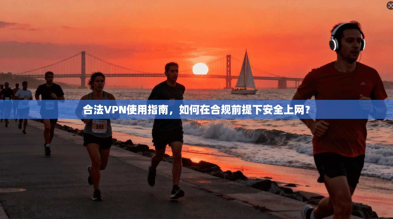 合法VPN使用指南，如何在合规前提下安全上网？