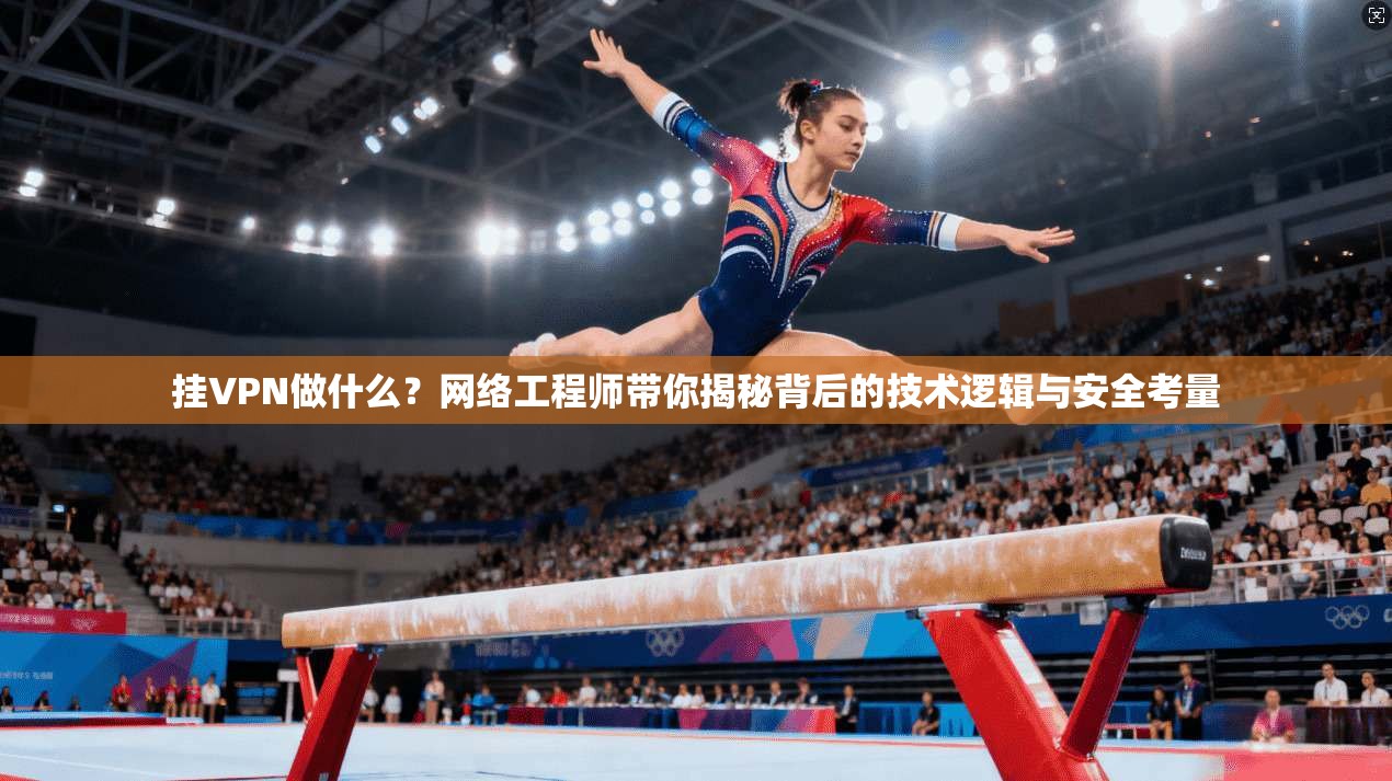 挂VPN做什么？网络工程师带你揭秘背后的技术逻辑与安全考量