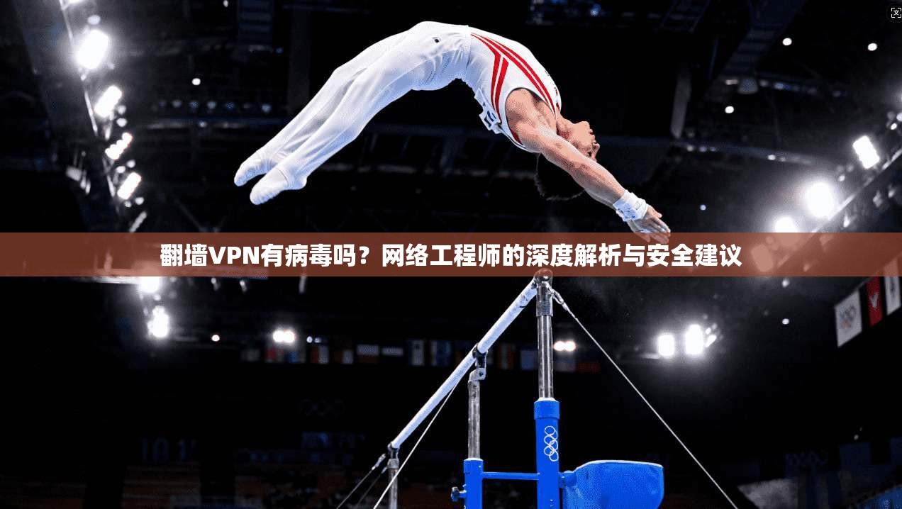 翻墙VPN有病毒吗？网络工程师的深度解析与安全建议