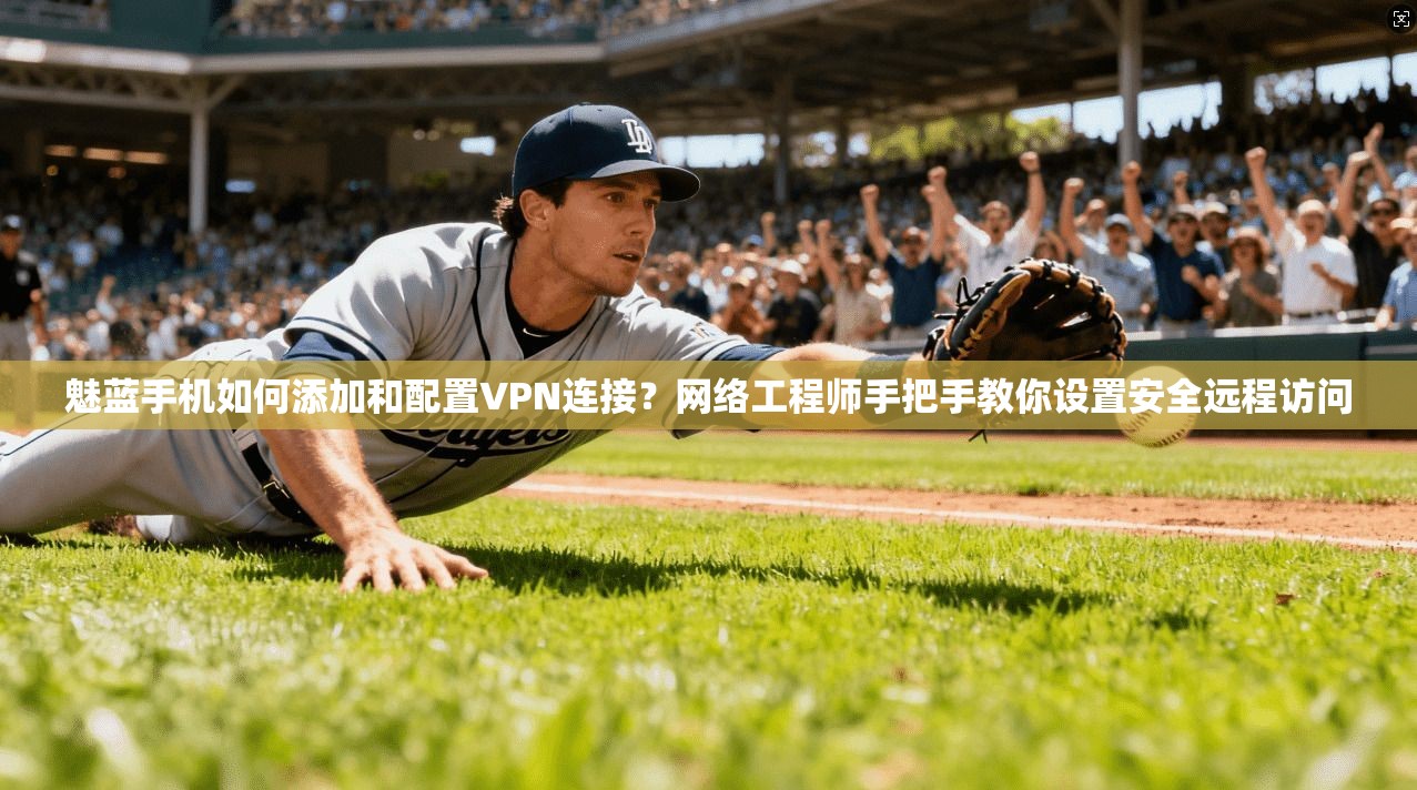 魅蓝手机如何添加和配置VPN连接？网络工程师手把手教你设置安全远程访问