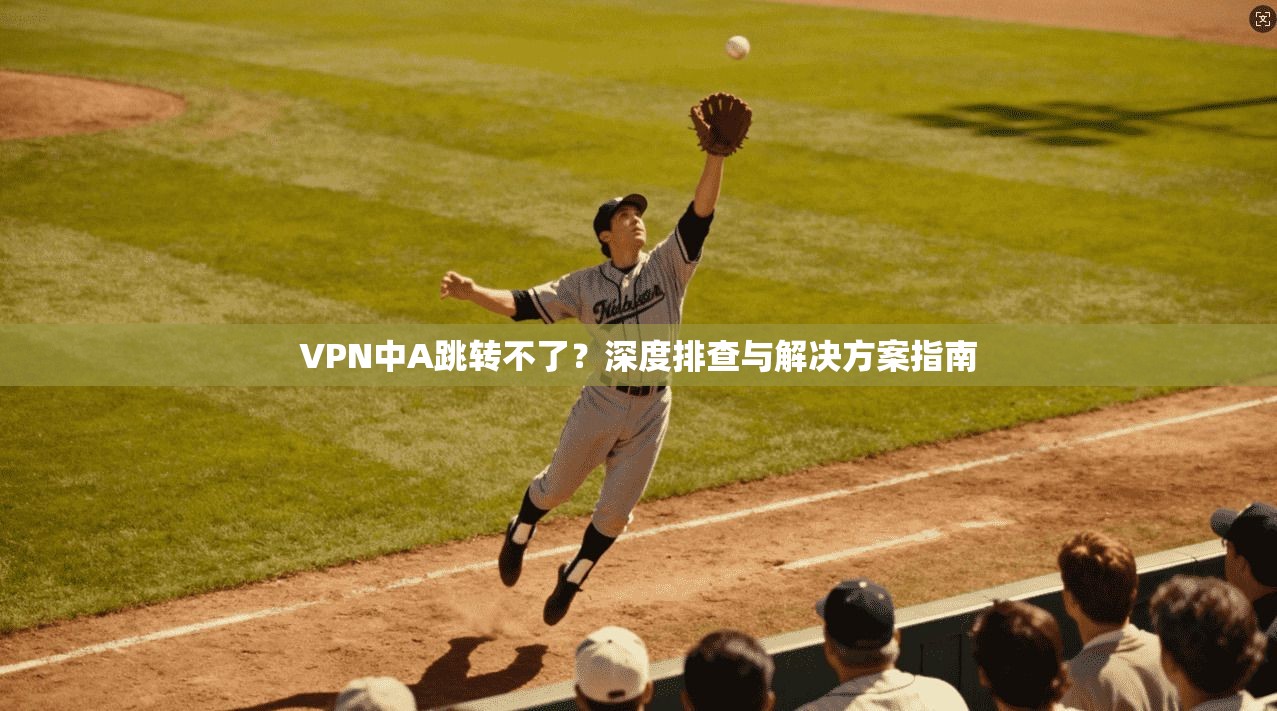 VPN中A跳转不了？深度排查与解决方案指南