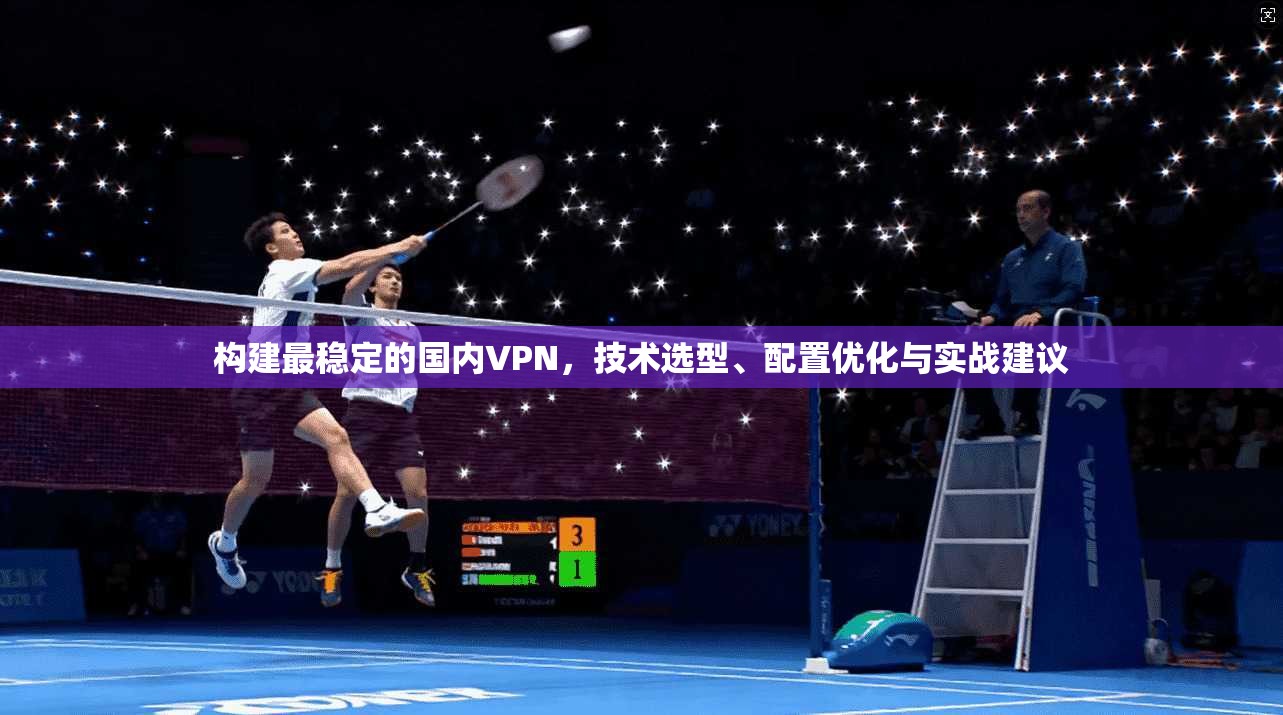 构建最稳定的国内VPN，技术选型、配置优化与实战建议