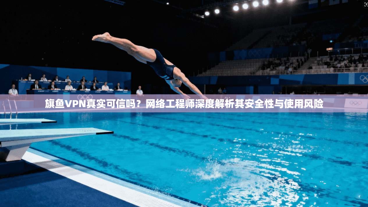 旗鱼VPN真实可信吗？网络工程师深度解析其安全性与使用风险