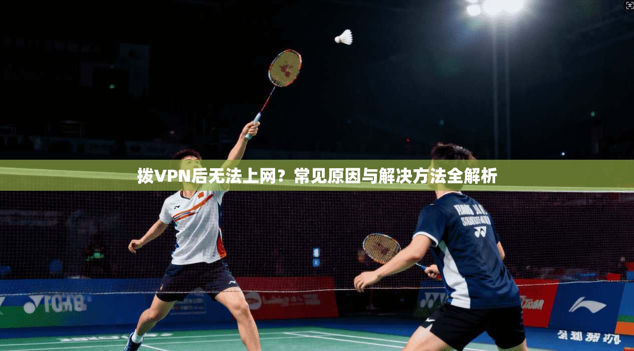 拨VPN后无法上网？常见原因与解决方法全解析